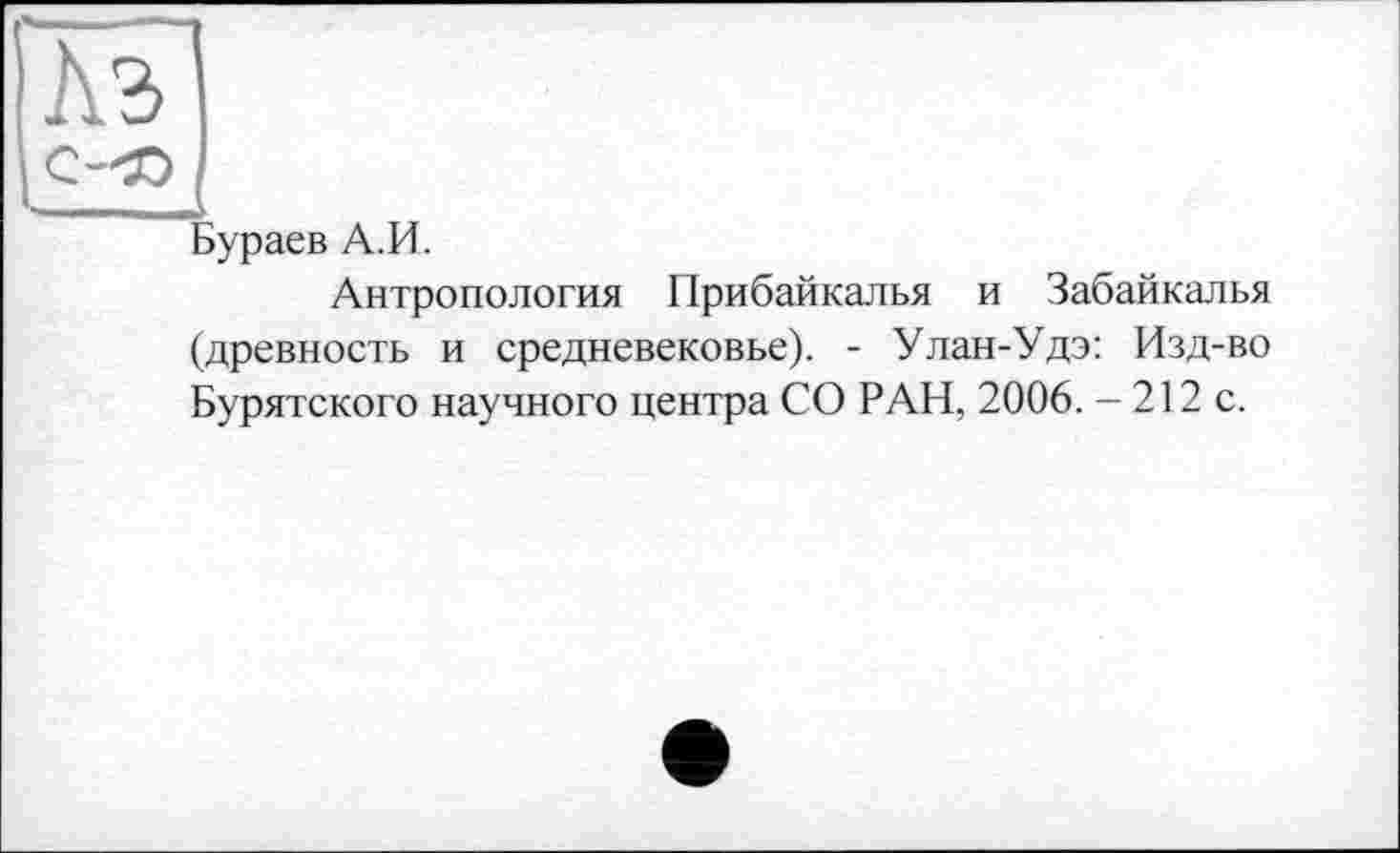 ﻿Лэ
С-50
Бураев А.И.
Антропология Прибайкалья и Забайкалья (древность и средневековье). - Улан-Удэ: Изд-во Бурятского научного центра СО РАН, 2006. - 212 с.